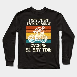 I MAY START TALKING ABOUT CYCLING AT ANY TIME -Funny Cycling Quote Long Sleeve T-Shirt